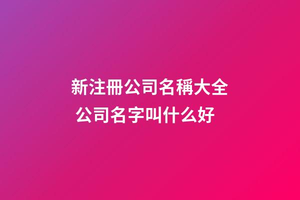 新注冊公司名稱大全 公司名字叫什么好-第1張-公司起名-玄機派